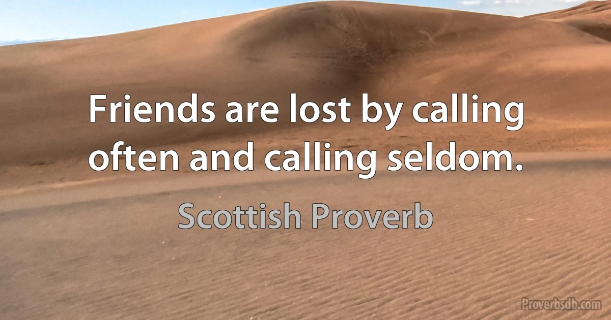 Friends are lost by calling often and calling seldom. (Scottish Proverb)