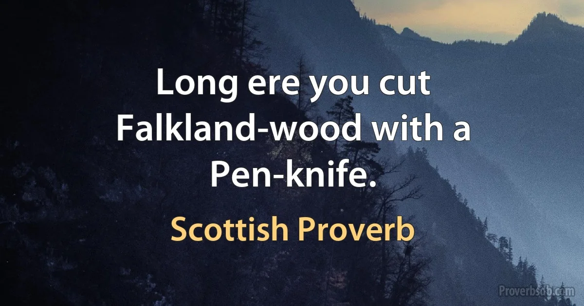 Long ere you cut Falkland-wood with a Pen-knife. (Scottish Proverb)