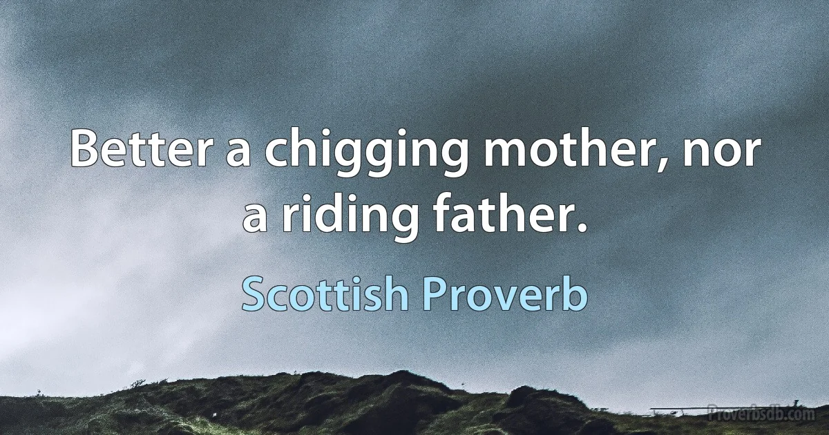 Better a chigging mother, nor a riding father. (Scottish Proverb)