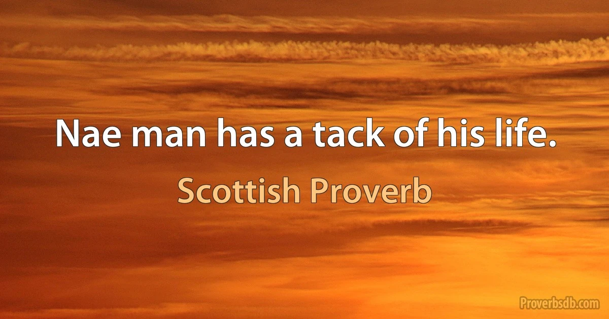 Nae man has a tack of his life. (Scottish Proverb)