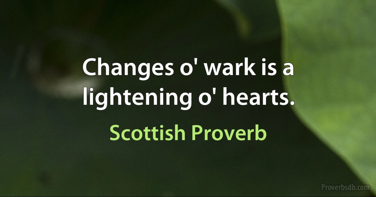 Changes o' wark is a lightening o' hearts. (Scottish Proverb)