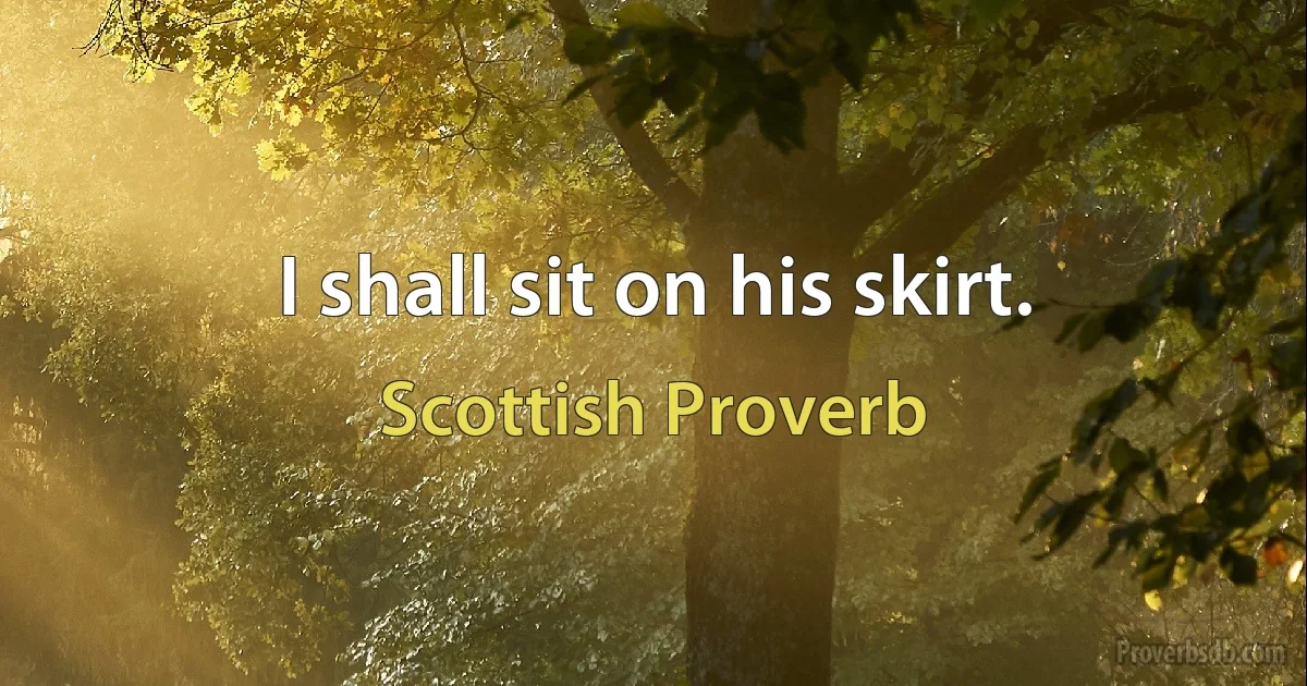 I shall sit on his skirt. (Scottish Proverb)