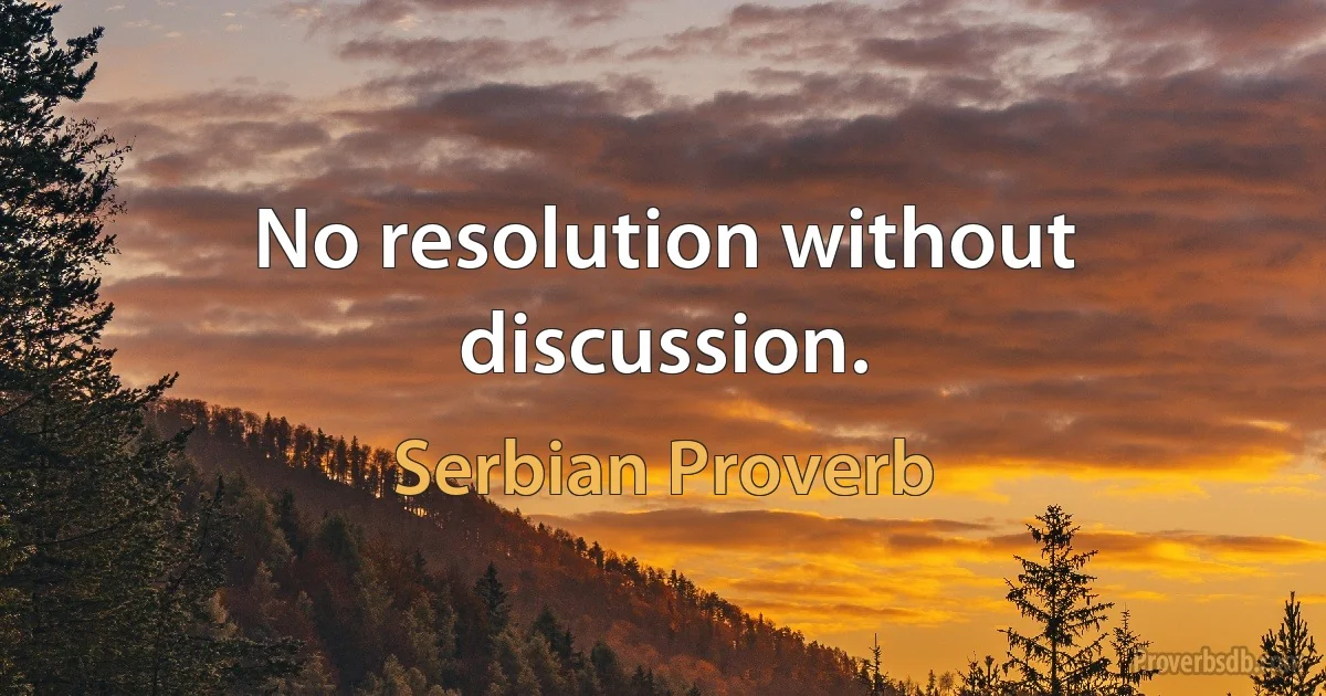 No resolution without discussion. (Serbian Proverb)