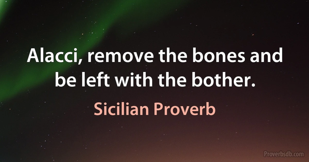 Alacci, remove the bones and be left with the bother. (Sicilian Proverb)