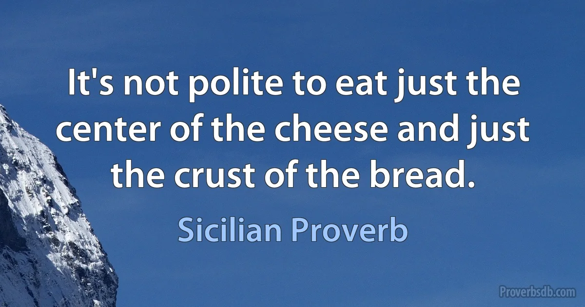 It's not polite to eat just the center of the cheese and just the crust of the bread. (Sicilian Proverb)