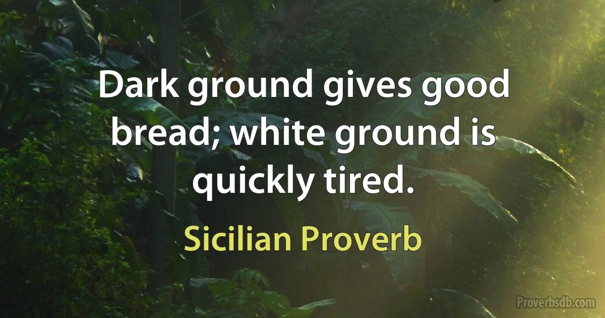 Dark ground gives good bread; white ground is quickly tired. (Sicilian Proverb)