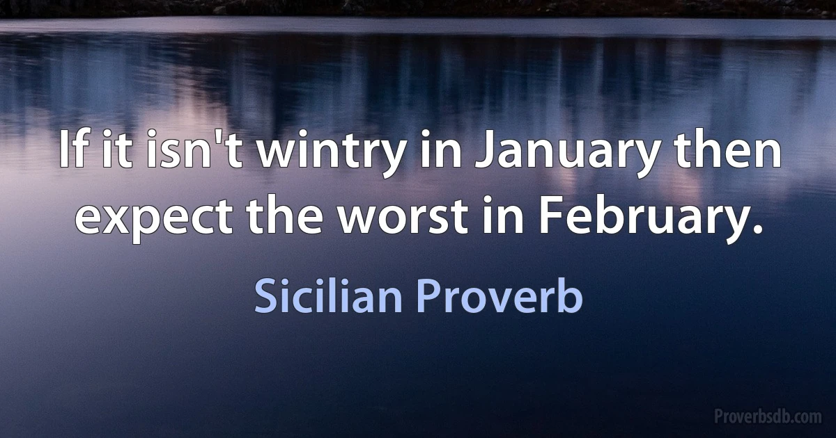 If it isn't wintry in January then expect the worst in February. (Sicilian Proverb)