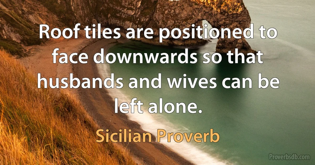 Roof tiles are positioned to face downwards so that husbands and wives can be left alone. (Sicilian Proverb)