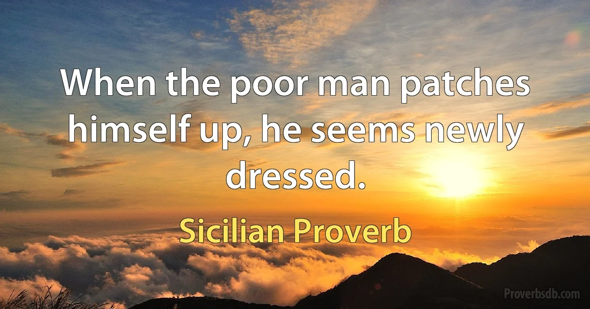 When the poor man patches himself up, he seems newly dressed. (Sicilian Proverb)