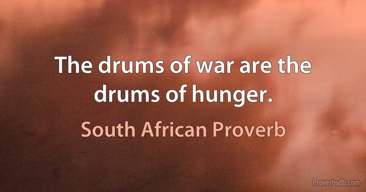 The drums of war are the drums of hunger. (South African Proverb)