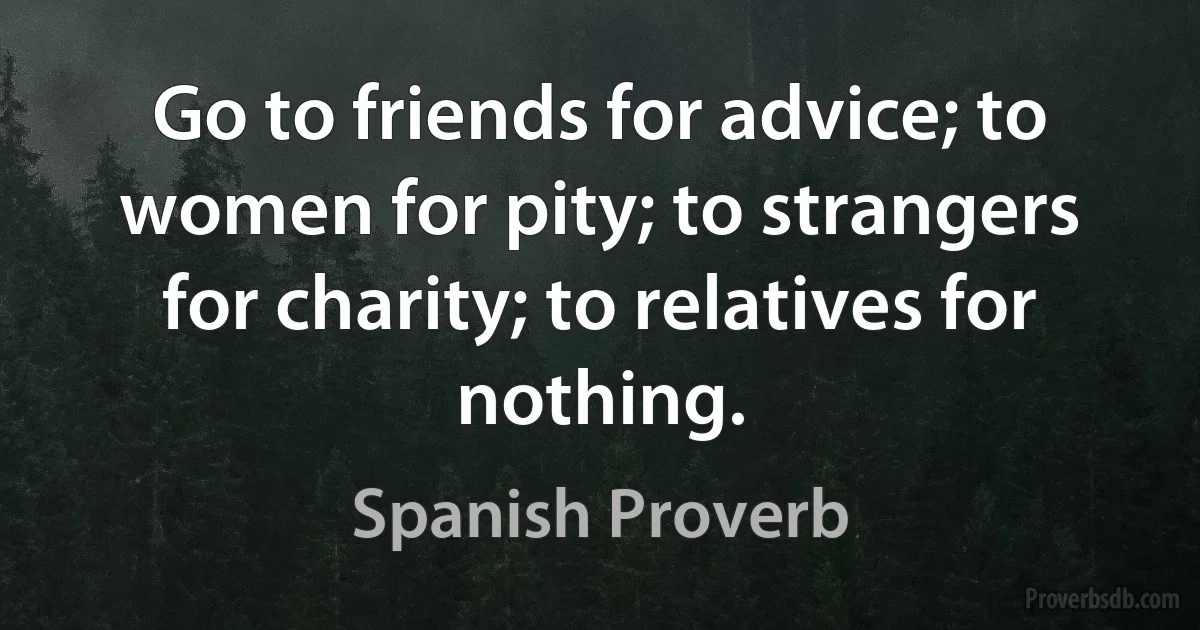 Go to friends for advice; to women for pity; to strangers for charity; to relatives for nothing. (Spanish Proverb)