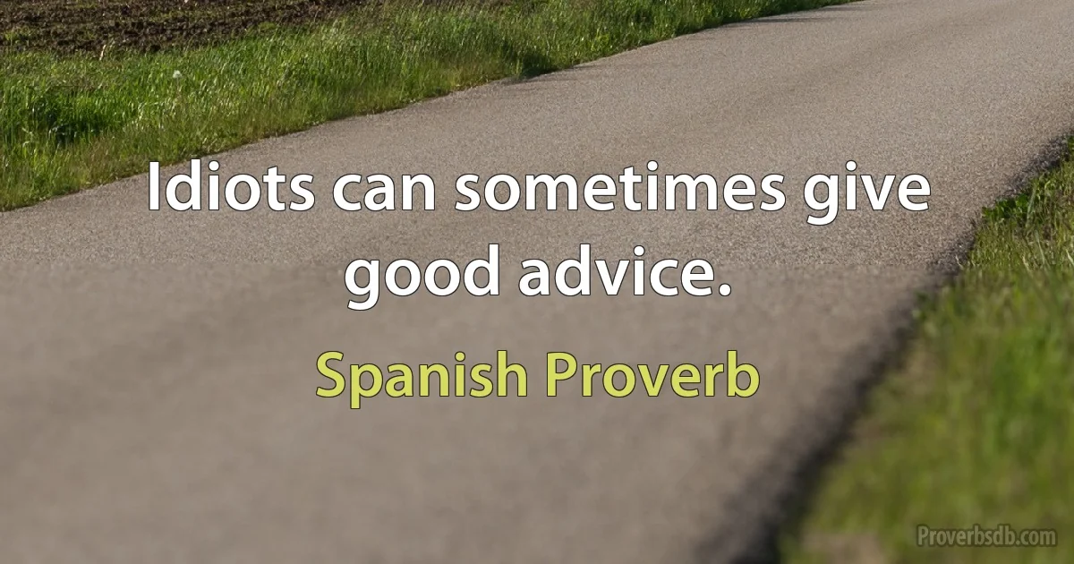 Idiots can sometimes give good advice. (Spanish Proverb)