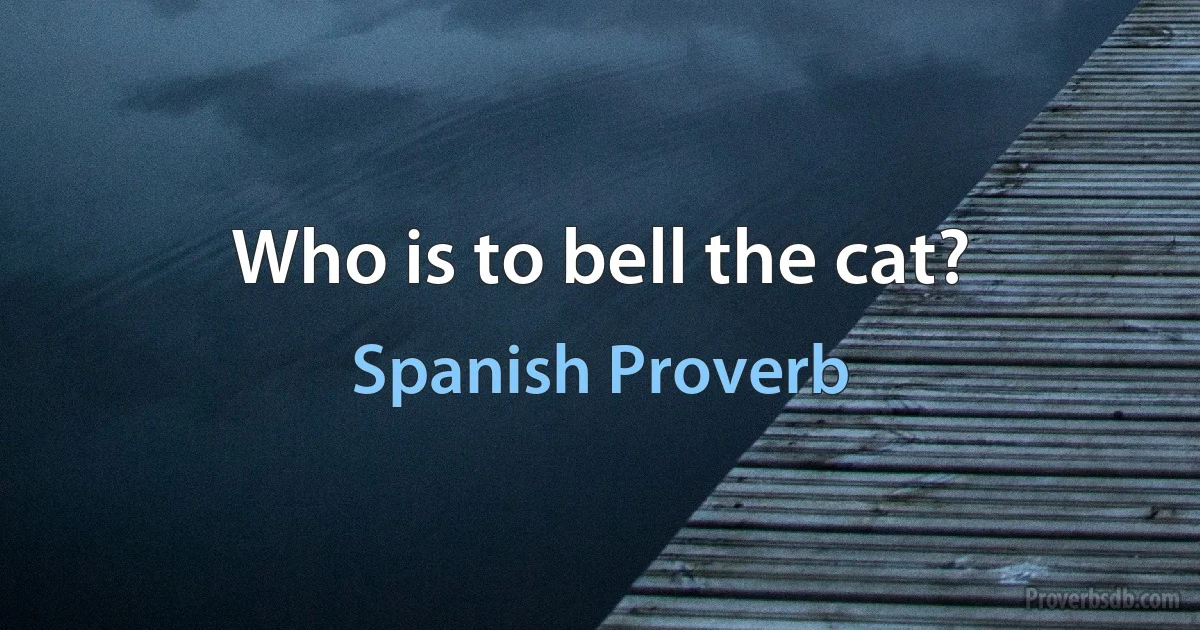 Who is to bell the cat? (Spanish Proverb)