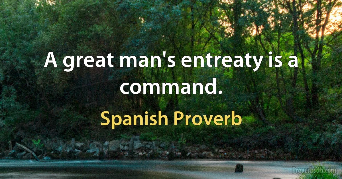 A great man's entreaty is a command. (Spanish Proverb)