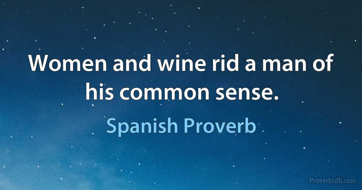 Women and wine rid a man of his common sense. (Spanish Proverb)