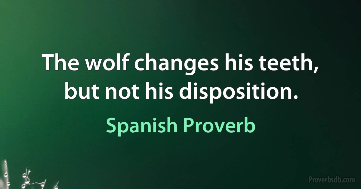 The wolf changes his teeth, but not his disposition. (Spanish Proverb)