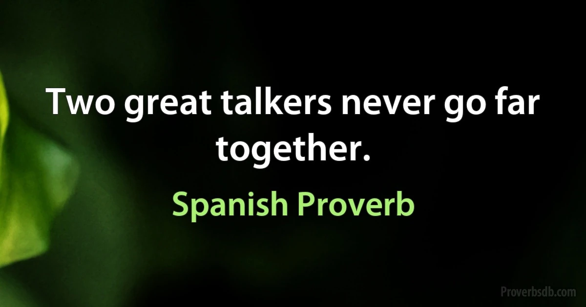 Two great talkers never go far together. (Spanish Proverb)