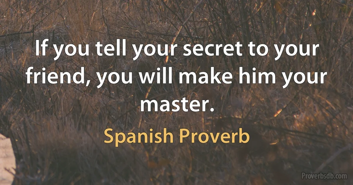 If you tell your secret to your friend, you will make him your master. (Spanish Proverb)