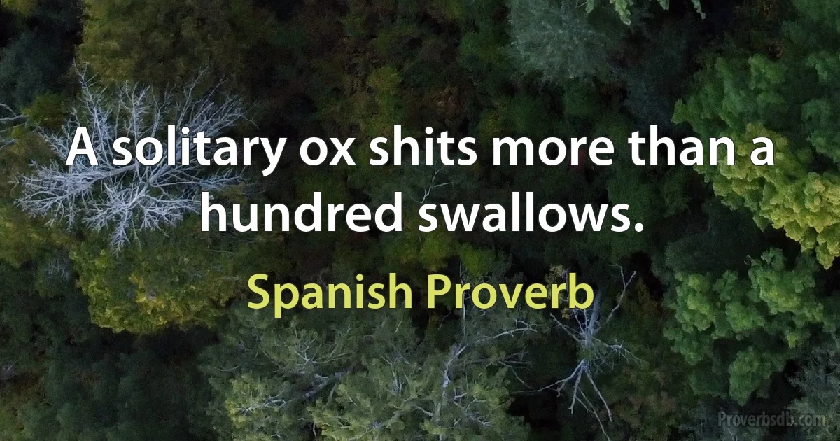 A solitary ox shits more than a hundred swallows. (Spanish Proverb)