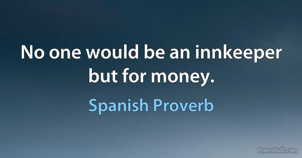 No one would be an innkeeper but for money. (Spanish Proverb)