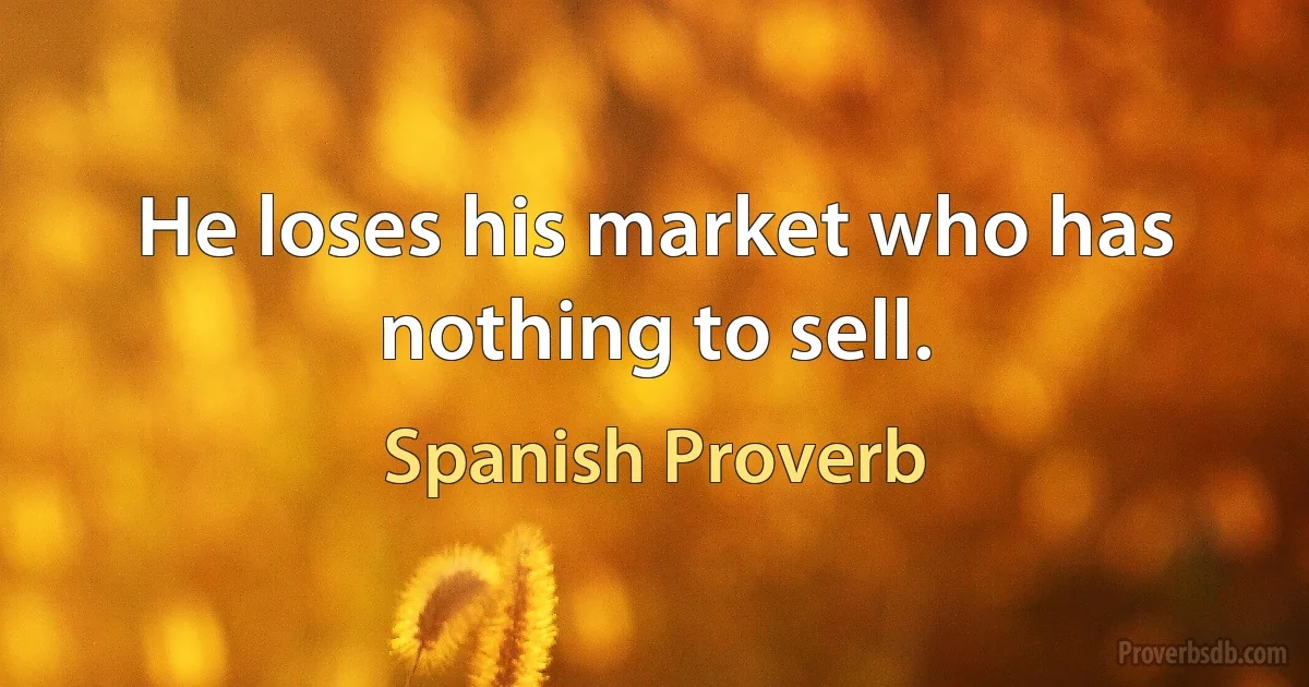 He loses his market who has nothing to sell. (Spanish Proverb)