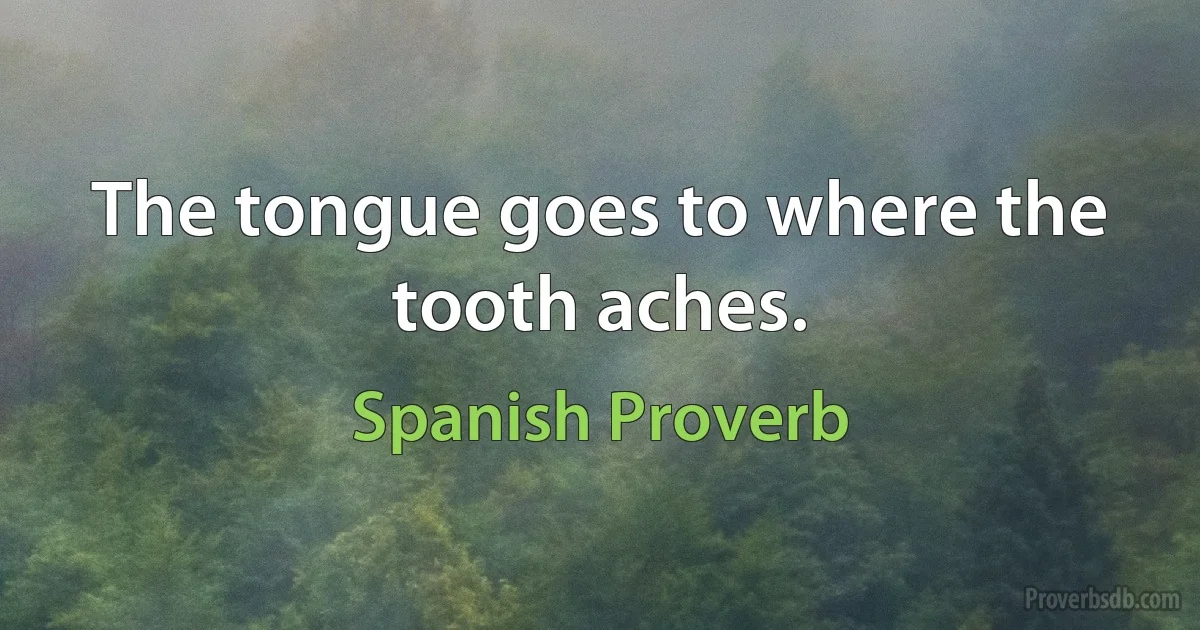 The tongue goes to where the tooth aches. (Spanish Proverb)