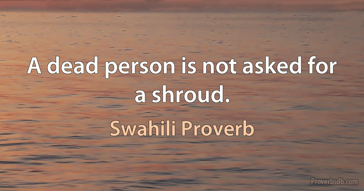 A dead person is not asked for a shroud. (Swahili Proverb)