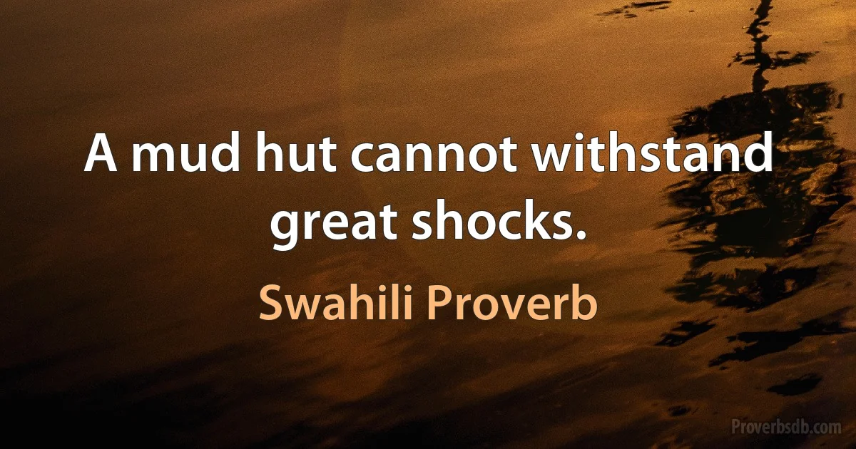 A mud hut cannot withstand great shocks. (Swahili Proverb)