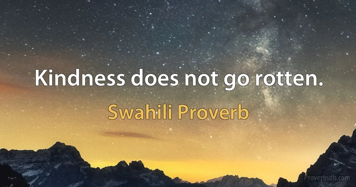 Kindness does not go rotten. (Swahili Proverb)