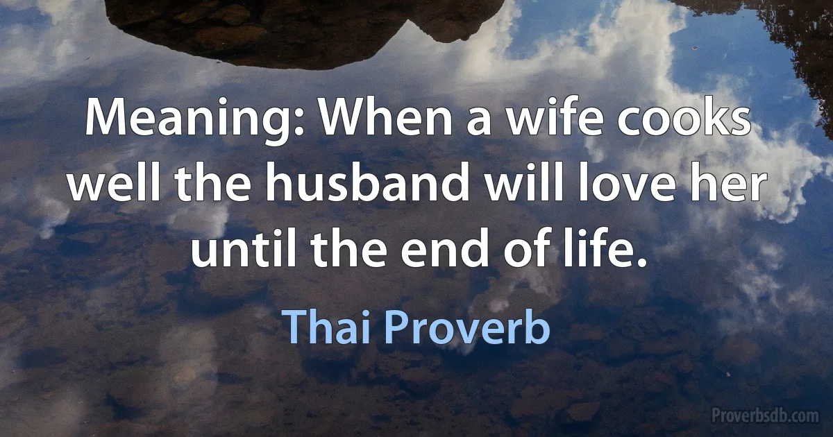 Meaning: When a wife cooks well the husband will love her until the end of life. (Thai Proverb)