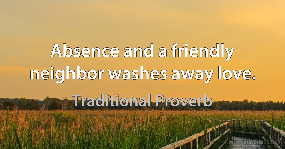 Absence and a friendly neighbor washes away love. (Traditional Proverb)