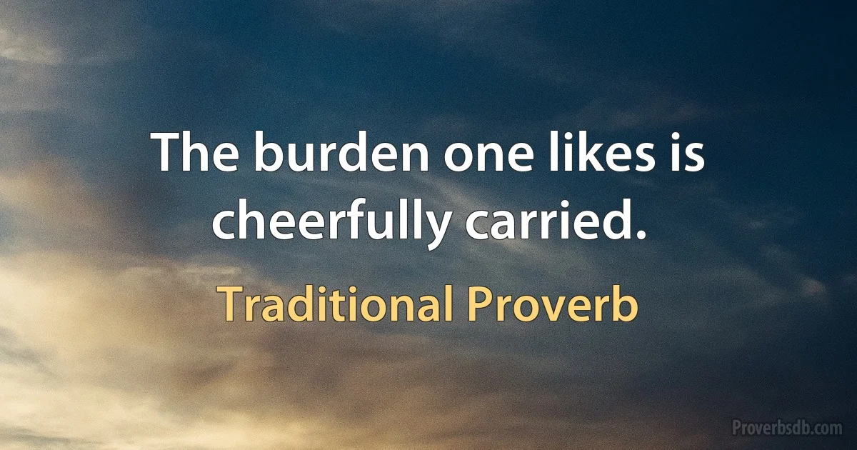 The burden one likes is cheerfully carried. (Traditional Proverb)