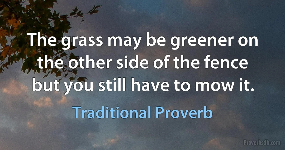 The grass may be greener on the other side of the fence but you still have to mow it. (Traditional Proverb)