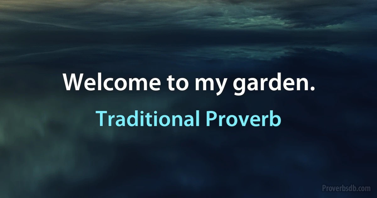 Welcome to my garden. (Traditional Proverb)