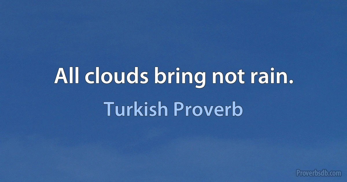 All clouds bring not rain. (Turkish Proverb)