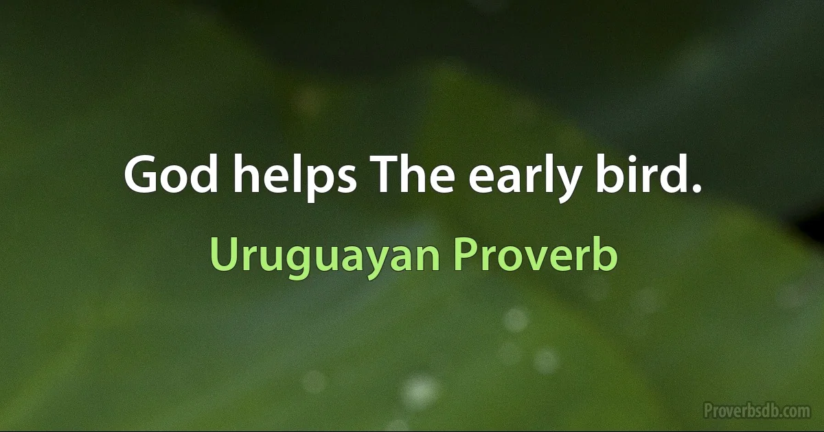 God helps The early bird. (Uruguayan Proverb)