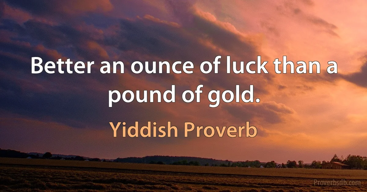 Better an ounce of luck than a pound of gold. (Yiddish Proverb)