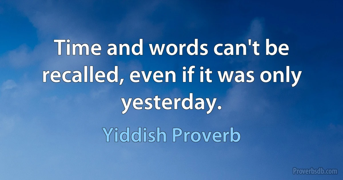 Time and words can't be recalled, even if it was only yesterday. (Yiddish Proverb)