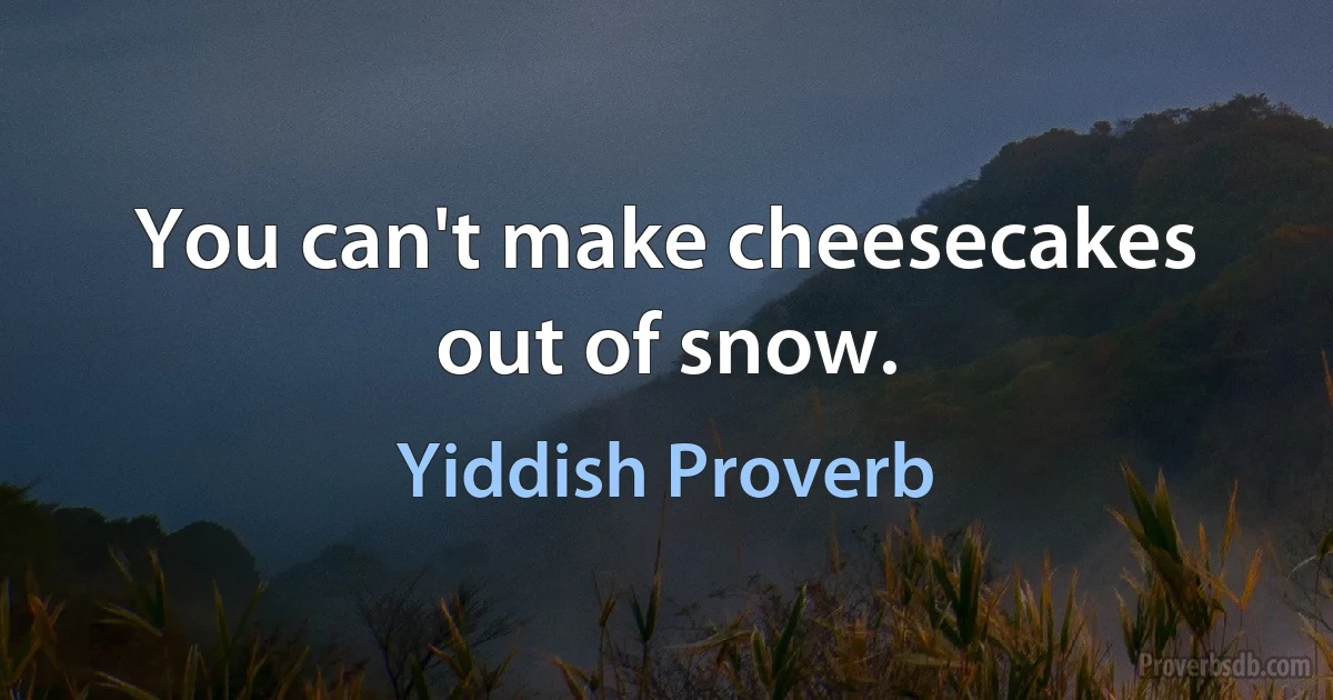 You can't make cheesecakes out of snow. (Yiddish Proverb)