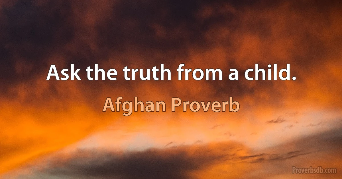 Ask the truth from a child. (Afghan Proverb)