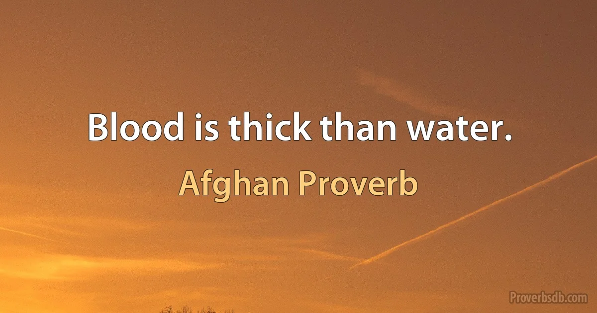 Blood is thick than water. (Afghan Proverb)