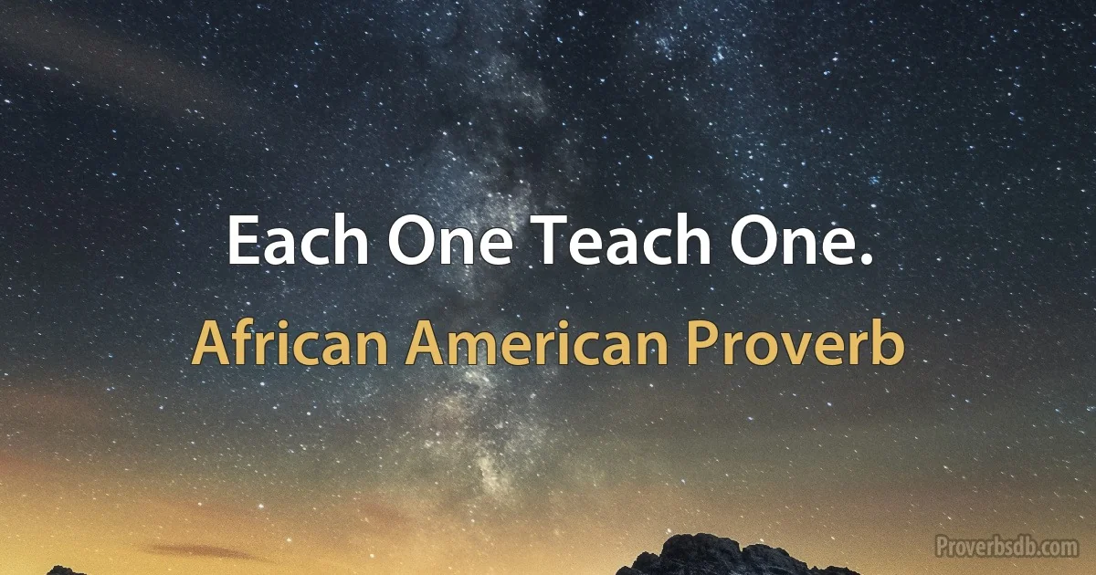 Each One Teach One. (African American Proverb)