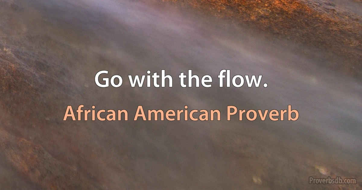 Go with the flow. (African American Proverb)