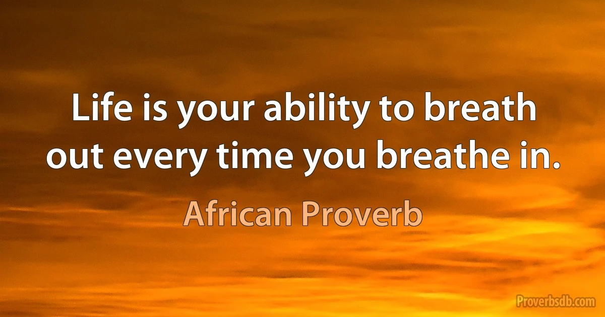 Life is your ability to breath out every time you breathe in. (African Proverb)