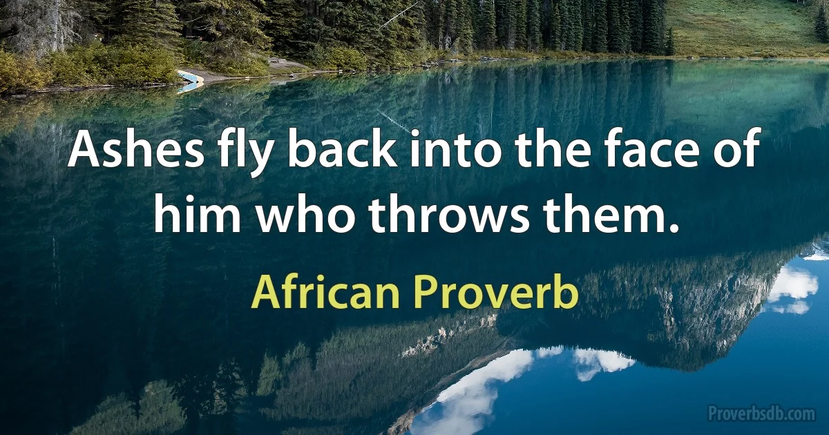 Ashes fly back into the face of him who throws them. (African Proverb)