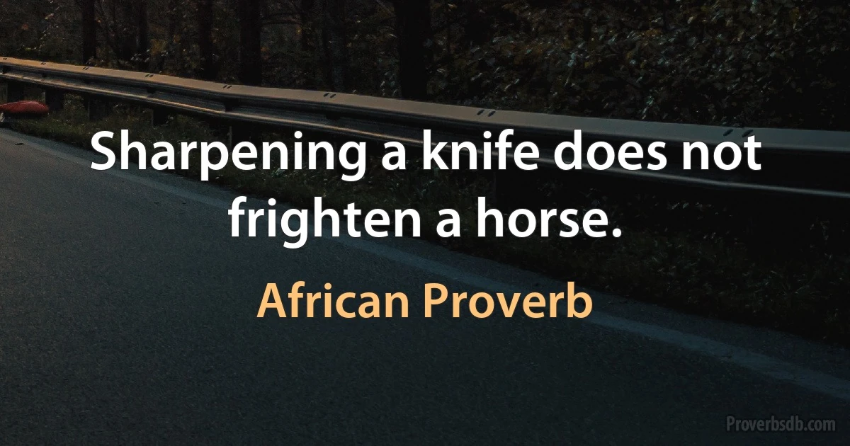 Sharpening a knife does not frighten a horse. (African Proverb)