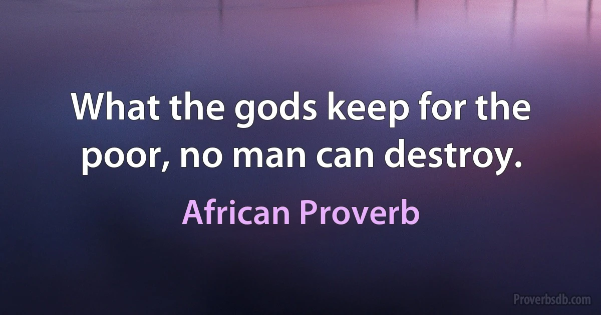 What the gods keep for the poor, no man can destroy. (African Proverb)