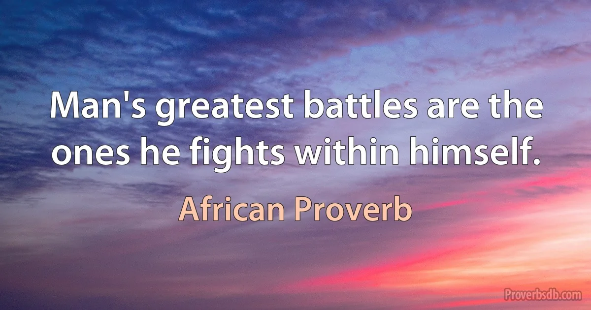 Man's greatest battles are the ones he fights within himself. (African Proverb)