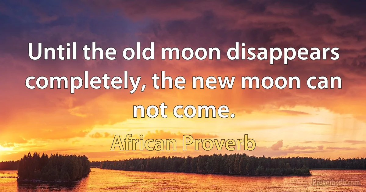 Until the old moon disappears completely, the new moon can not come. (African Proverb)