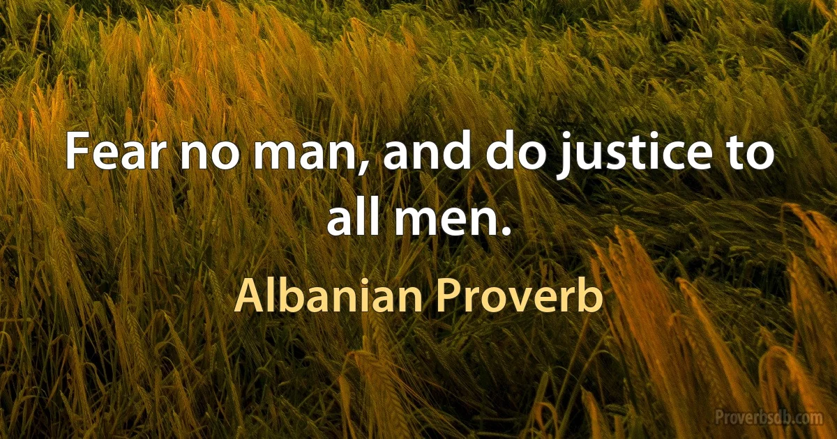 Fear no man, and do justice to all men. (Albanian Proverb)